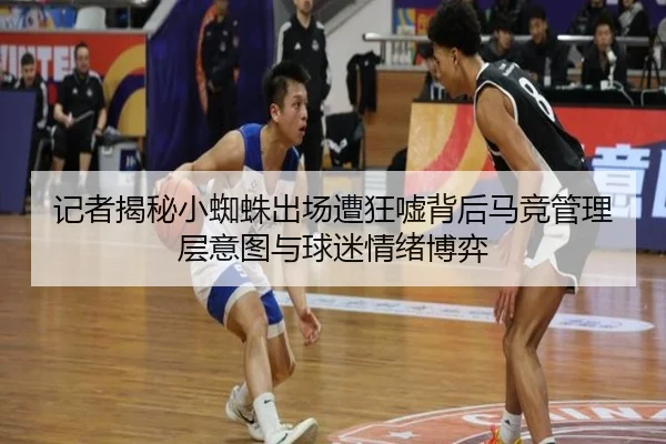 记者揭秘小蜘蛛出场遭狂嘘背后马竞管理层意图与球迷情绪博弈
