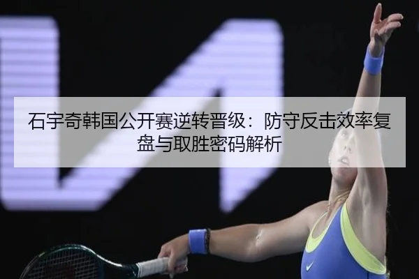 石宇奇韩国公开赛逆转晋级：防守反击效率复盘与取胜密码解析