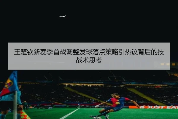 王楚钦新赛季首战调整发球落点策略引热议背后的技战术思考